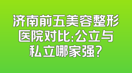 济南前五美容整形医院对比：公立与私立哪家强？