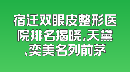 宿迁双眼皮整形医院排名揭晓，天黛、奕美名列前茅