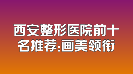 西安整形医院前十名推荐：画美领衔