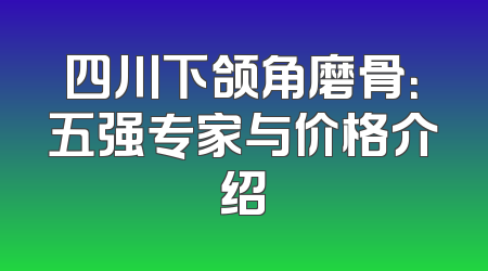 四川下颌角磨骨：五强专家与价格介绍