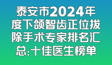 泰安市2024年度下颌智齿正位拔除手术专家排名汇总：十佳医生榜单