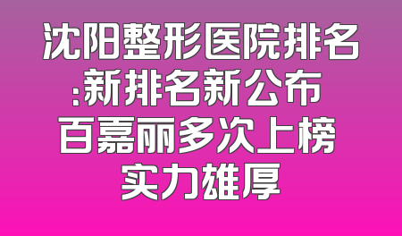 沈阳整形医院排名：新排名新公布 百嘉丽多次上榜 实力雄厚