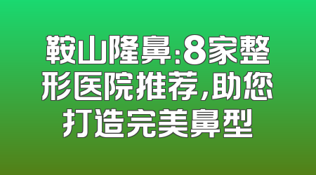 鞍山隆鼻：8家整形医院推荐，助您打造完美鼻型