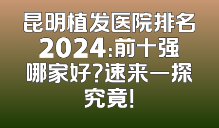 昆明植发医院排名2024：前十强哪家好？速来一探究竟！