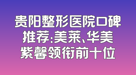 贵阳整形医院口碑推荐：美莱、华美紫馨领衔前十位