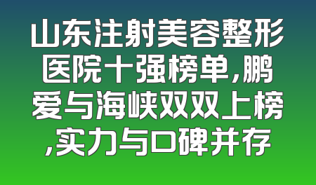 山东注射美容整形医院十强榜单，鹏爱与海峡双双上榜，实力与口碑并存