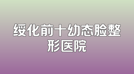 绥化前十幼态脸整形医院