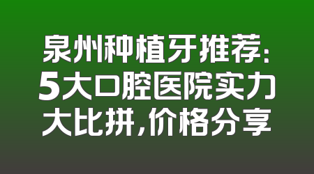 泉州种植牙推荐：5大口腔医院实力大比拼，价格分享