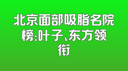 北京面部吸脂名院榜：叶子、东方领衔