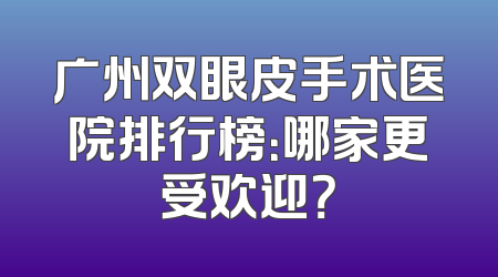 广州双眼皮手术医院排行榜：哪家更受欢迎？