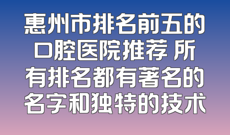 惠州市排名前五的口腔医院推荐 所有排名都有著名的名字和独特的技术