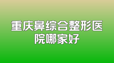 重庆鼻综合整形医院哪家好