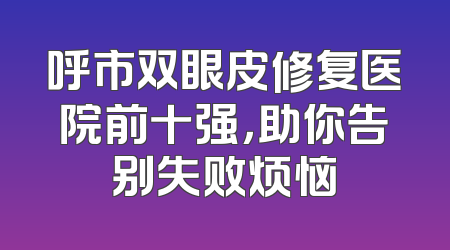 呼市双眼皮修复医院前十强，助你告别失败烦恼