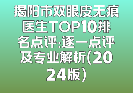 揭阳市双眼皮无痕医生TOP10排名点评：逐一点评及专业解析（2024版）