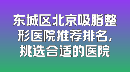 东城区北京吸脂整形医院推荐排名，挑选合适的医院