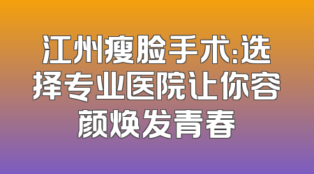 江州瘦脸手术：选择专业医院让你容颜焕发青春