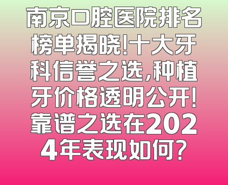 南京口腔医院排名榜单揭晓！十大牙科信誉之选，种植牙价格透明公开！靠谱之选在2024年表现如何？