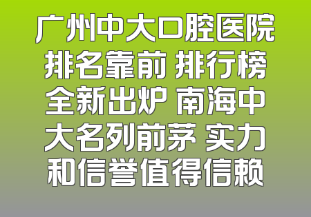 广州中大口腔医院排名靠前 排行榜全新出炉 南海中大名列前茅 实力和信誉值得信赖