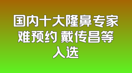 国内十大隆鼻专家难预约 戴传昌等入选