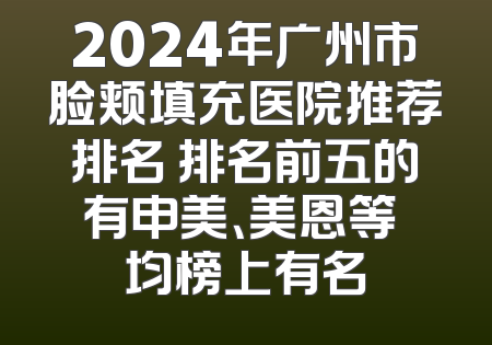 2024年广州市脸颊填充医院推荐排名 排名前五的有申美、美恩等 均榜上有名
