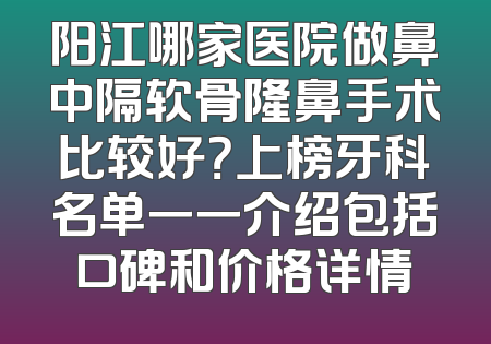阳江哪家医院做鼻中隔软骨隆鼻手术比较好？上榜牙科名单一一介绍包括口碑和价格详情