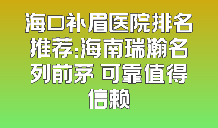 海口补眉医院排名推荐：海南瑞瀚名列前茅 可靠值得信赖