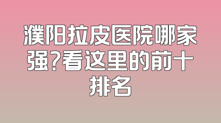 濮阳拉皮医院哪家强？看这里的前十排名