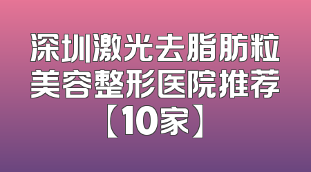 深圳激光去脂肪粒美容整形医院推荐【10家】