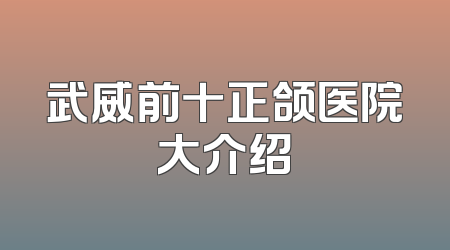 武威前十正颌医院大介绍