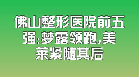 佛山整形医院前五强：梦露领跑，美莱紧随其后
