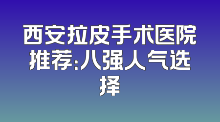 西安拉皮手术医院推荐：八强人气选择