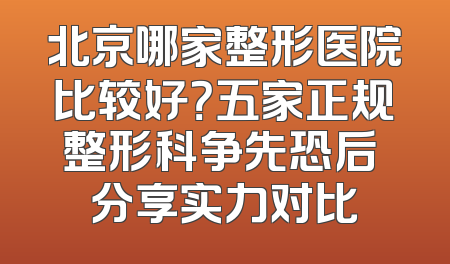 北京哪家整形医院比较好？五家正规整形科争先恐后 分享实力对比