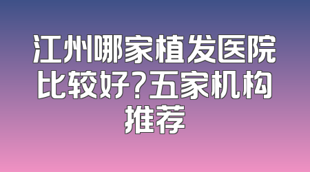 江州哪家植发医院比较好？五家机构推荐