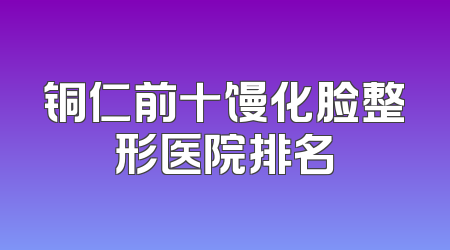 铜仁前十馒化脸整形医院排名