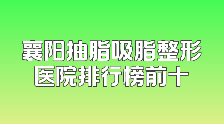 襄阳抽脂吸脂整形医院排行榜前十