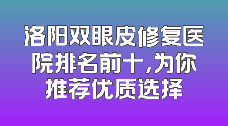 洛阳双眼皮修复医院排名前十，为你推荐优质选择