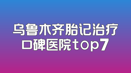 乌鲁木齐胎记治疗口碑医院top7