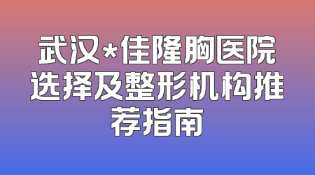 武汉*佳隆胸医院选择及整形机构推荐指南