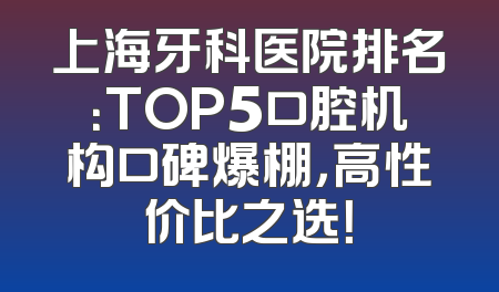 上海牙科医院排名：TOP5口腔机构口碑爆棚，高性价比之选！