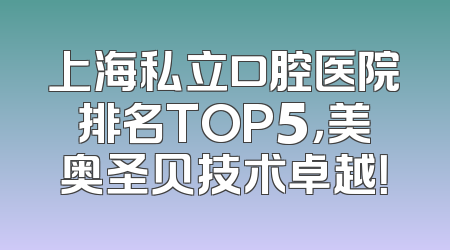 上海私立口腔医院排名TOP5，美奥圣贝技术卓越！