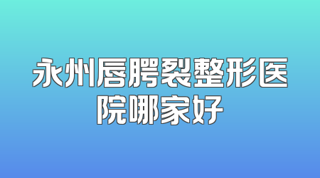 永州唇腭裂整形医院哪家好