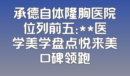 承德自体隆胸医院位列前五：**医学美学盘点悦来美口碑领跑