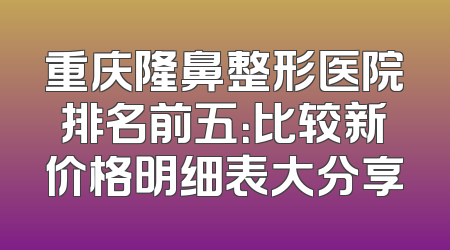 重庆隆鼻整形医院排名前五：比较新价格明细表大分享