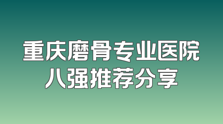 重庆磨骨专业医院八强推荐分享