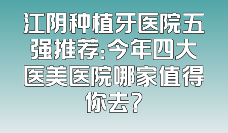 江阴种植牙医院五强推荐：今年四大医美医院哪家值得你去？