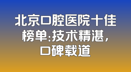 北京口腔医院十佳榜单：技术精湛，口碑载道