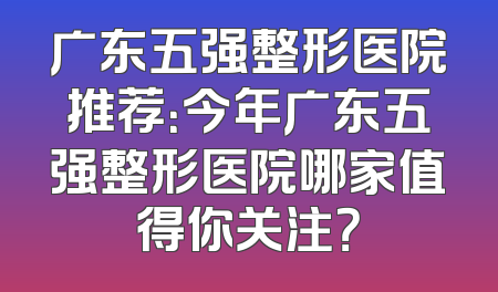 广东五强整形医院推荐：今年广东五强整形医院哪家值得你关注？