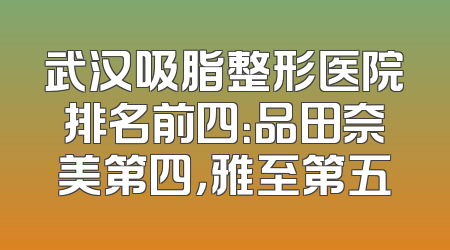 武汉吸脂整形医院排名前四：品田奈美第四，雅至第五