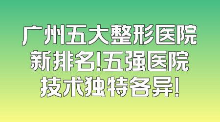 广州五大整形医院新排名！五强医院技术独特各异！