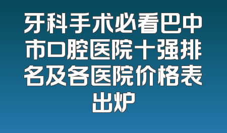 牙科手术必看巴中市口腔医院十强排名及各医院价格表出炉